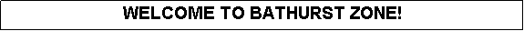 Text Box: WELCOME TO BATHURST ZONE!