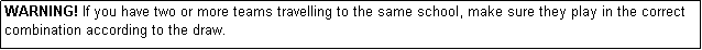 Text Box: WARNING! If you have two or more teams travelling to the same school, make sure they play in the correct combination according to the draw.