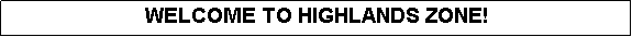 Text Box: WELCOME TO HIGHLANDS ZONE!