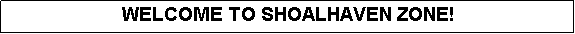 Text Box: WELCOME TO SHOALHAVEN ZONE!