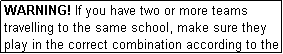 Text Box: WARNING! If you have two or more teams travelling to the same school, make sure they play in the correct combination according to the draw.