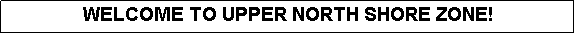 Text Box: WELCOME TO UPPER NORTH SHORE ZONE!