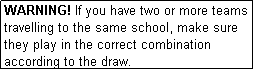 Text Box: WARNING! If you have two or more teams travelling to the same school, make sure they play in the correct combination according to the draw.