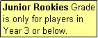 Text Box: Junior Rookies Grade is only for players in Year 3 or below.