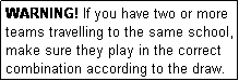 Text Box: WARNING! If you have two or more teams travelling to the same school, make sure they play in the correct combination according to the draw.