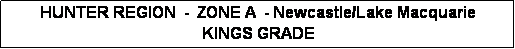 Text Box: HUNTER REGION  -  ZONE A  - Newcastle/Lake Macquarie 
KINGS GRADE