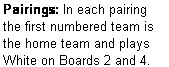Text Box: Pairings: In each pairing the first numbered team is the home team and plays  White on Boards 2 and 4.