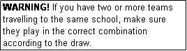 Text Box: WARNING! If you have two or more teams travelling to the same school, make sure they play in the correct combination according to the draw.