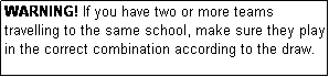Text Box: WARNING! If you have two or more teams travelling to the same school, make sure they play in the correct combination according to the draw.