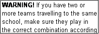 Text Box: WARNING! If you have two or more teams travelling to the same school, make sure they play in the correct combination according to the draw.