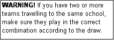 Text Box: WARNING! If you have two or more teams travelling to the same school, make sure they play in the correct combination according to the draw.