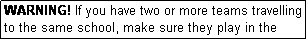 Text Box: WARNING! If you have two or more teams travelling to the same school, make sure they play in the correct combination according to the draw.