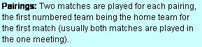 Text Box: Pairings: Two matches are played for each pairing, the first numbered team being the home team for the first match (usually both matches are played in the one meeting).