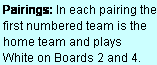 Text Box: Pairings: In each pairing the first numbered team is the home team and plays  White on Boards 2 and 4.
