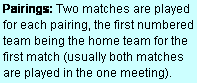 Text Box: Pairings: Two matches are played for each pairing, the first numbered team being the home team for the first match (usually both matches are played in the one meeting).