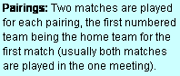 Text Box: Pairings: Two matches are played for each pairing, the first numbered team being the home team for the first match (usually both matches are played in the one meeting).