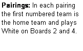 Text Box: Pairings: In each pairing the first numbered team is the home team and plays  White on Boards 2 and 4.