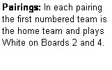 Text Box: Pairings: In each pairing the first numbered team is the home team and plays  White on Boards 2 and 4.