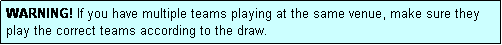 Text Box: WARNING! If you have multiple teams playing at the same venue, make sure they play the correct teams according to the draw.