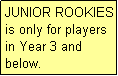 Text Box: JUNIOR ROOKIES is only for players in Year 3 and below.