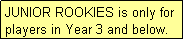 Text Box: JUNIOR ROOKIES is only for players in Year 3 and below.