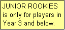Text Box: JUNIOR ROOKIES is only for players in Year 3 and below.