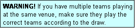 Text Box: WARNING! If you have multiple teams playing at the same venue, make sure they play the correct teams according to the draw.