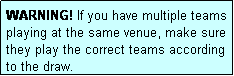 Text Box: WARNING! If you have multiple teams playing at the same venue, make sure they play the correct teams according to the draw.