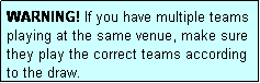 Text Box: WARNING! If you have multiple teams playing at the same venue, make sure they play the correct teams according to the draw.