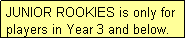 Text Box: JUNIOR ROOKIES is only for players in Year 3 and below.
