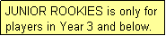 Text Box: JUNIOR ROOKIES is only for players in Year 3 and below.