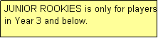 Text Box: JUNIOR ROOKIES is only for players in Year 3 and below.