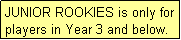 Text Box: JUNIOR ROOKIES is only for players in Year 3 and below.
