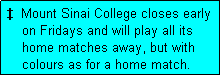Text Box: �  Mount Sinai College closes early
    on Fridays and will play all its
    home matches away, but with
    colours as for a home match. 