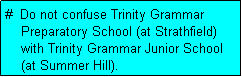 Text Box: #  Do not confuse Trinity Grammar
    Preparatory School (at Strathfield)
    with Trinity Grammar Junior School
    (at Summer Hill).