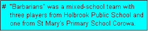 Text Box: #  "Barbarians" was a mixed-school team with
    three players from Holbrook Public School and
    one from St Mary's Primary School Corowa. 