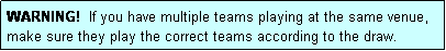 Text Box: WARNING!  If you have multiple teams playing at the same venue, make sure they play the correct teams according to the draw.