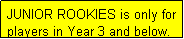 Text Box: JUNIOR ROOKIES is only for players in Year 3 and below.