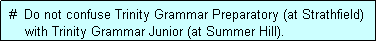 Text Box:  #  Do not confuse Trinity Grammar Preparatory (at Strathfield)
     with Trinity Grammar Junior (at Summer Hill).