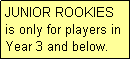 Text Box: JUNIOR ROOKIES
is only for players in Year 3 and below.