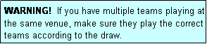 Text Box: WARNING!  If you have multiple teams playing at the same venue, make sure they play the correct teams according to the draw.