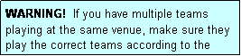 Text Box: WARNING!  If you have multiple teams playing at the same venue, make sure they play the correct teams according to the draw.