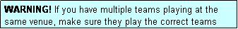 Text Box: WARNING! If you have multiple teams playing at the same venue, make sure they play the correct teams according to the draw.