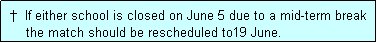 Text Box:  �  If either school is closed on June 5 due to a mid-term break
     the match should be rescheduled to19 June.