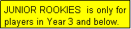 Text Box: JUNIOR ROOKIES  is only for players in Year 3 and below.