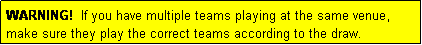 Text Box: WARNING!  If you have multiple teams playing at the same venue, make sure they play the correct teams according to the draw.