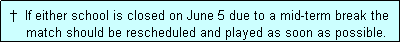 Text Box:  �  If either school is closed on June 5 due to a mid-term break the
     match should be rescheduled and played as soon as possible.